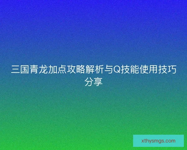 三国青龙加点攻略解析与Q技能使用技巧分享