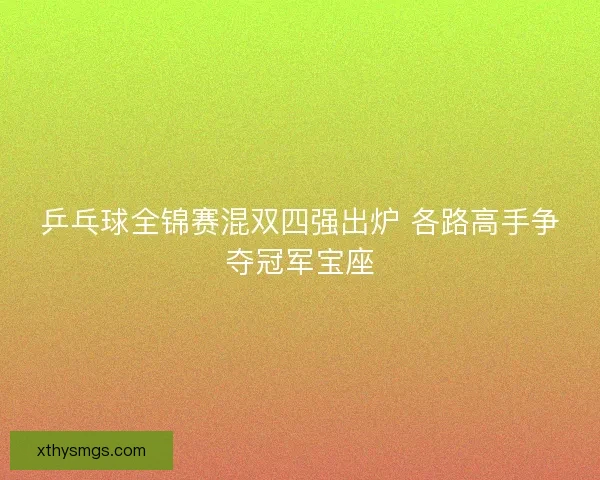 乒乓球全锦赛混双四强出炉 各路高手争夺冠军宝座 乒乓球全锦赛混双四强出炉 各路高手争夺冠军宝座