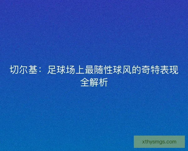 切尔基：足球场上最随性球风的奇特表现全解析