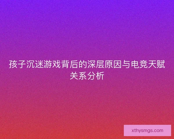 孩子沉迷游戏背后的深层原因与电竞天赋关系分析