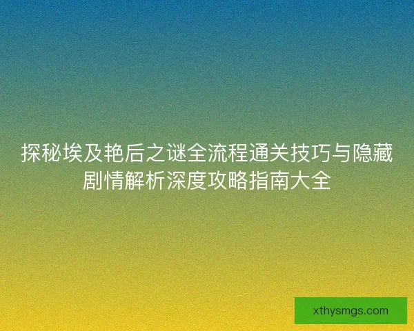 探秘埃及艳后之谜全流程通关技巧与隐藏剧情解析深度攻略指南大全