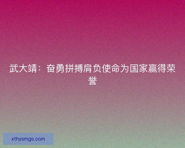 武大靖：奋勇拼搏肩负使命为国家赢得荣誉