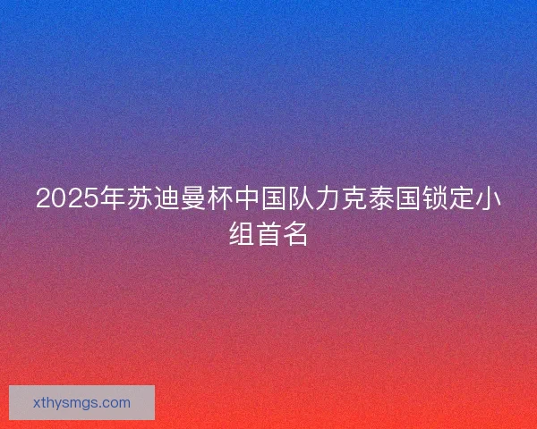 2025年苏迪曼杯中国队力克泰国锁定小组首名