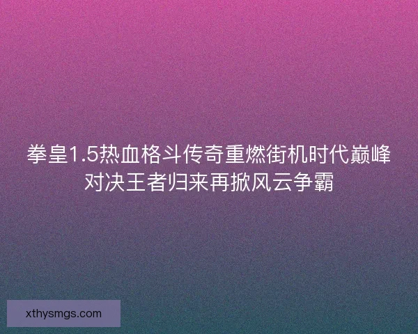 拳皇1.5热血格斗传奇重燃街机时代巅峰对决王者归来再掀风云争霸