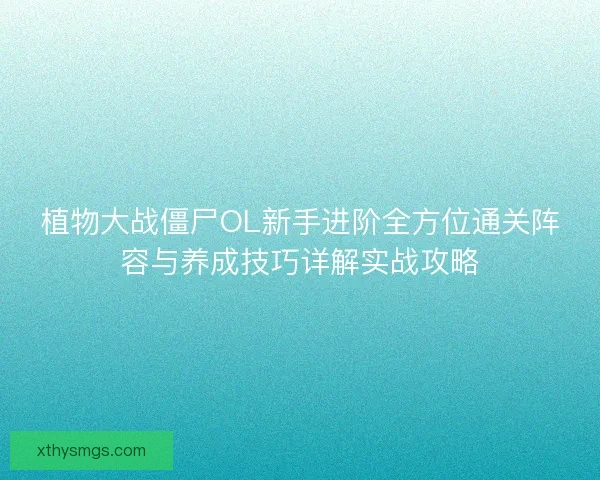 植物大战僵尸OL新手进阶全方位通关阵容与养成技巧详解实战攻略