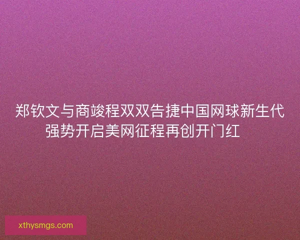 郑钦文与商竣程双双告捷中国网球新生代强势开启美网征程再创开门红🎾
