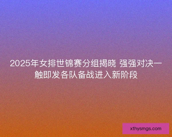 2025年女排世锦赛分组揭晓 强强对决一触即发各队备战进入新阶段