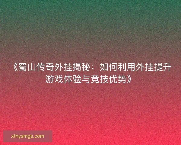 《蜀山传奇外挂揭秘：如何利用外挂提升游戏体验与竞技优势》