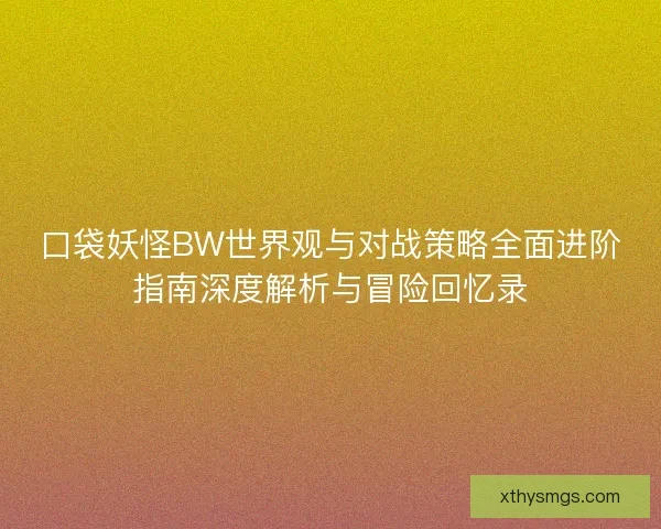 口袋妖怪BW世界观与对战策略全面进阶指南深度解析与冒险回忆录