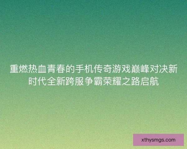 重燃热血青春的手机传奇游戏巅峰对决新时代全新跨服争霸荣耀之路启航