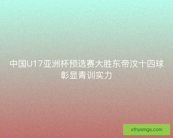 中国U17亚洲杯预选赛大胜东帝汶十四球彰显青训实力