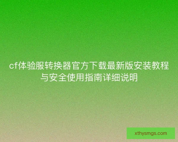 cf体验服转换器官方下载最新版安装教程与安全使用指南详细说明 cf体验服转换器官方下载最新版安装教程与安全使用指南详细说明