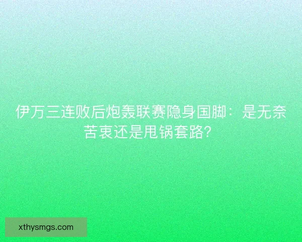 伊万三连败后炮轰联赛隐身国脚：是无奈苦衷还是甩锅套路？