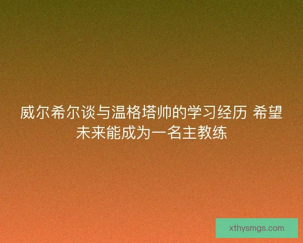 威尔希尔谈与温格塔帅的学习经历 希望未来能成为一名主教练 威尔希尔谈与温格塔帅的学习经历 希望未来能成为一名主教练