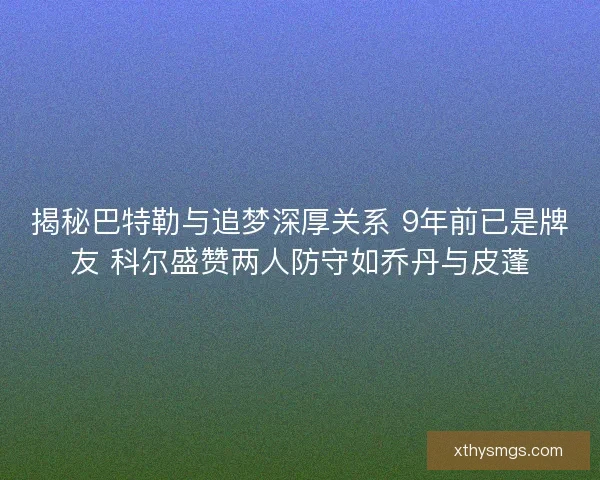 揭秘巴特勒与追梦深厚关系 9年前已是牌友 科尔盛赞两人防守如乔丹与皮蓬 揭秘巴特勒与追梦深厚关系 9年前已是牌友 科尔盛赞两人防守如乔丹与皮蓬