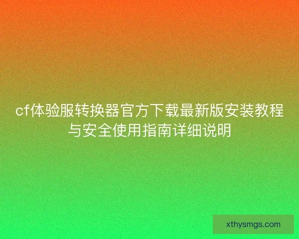 cf体验服转换器官方下载最新版安装教程与安全使用指南详细说明 cf体验服转换器官方下载最新版安装教程与安全使用指南详细说明
