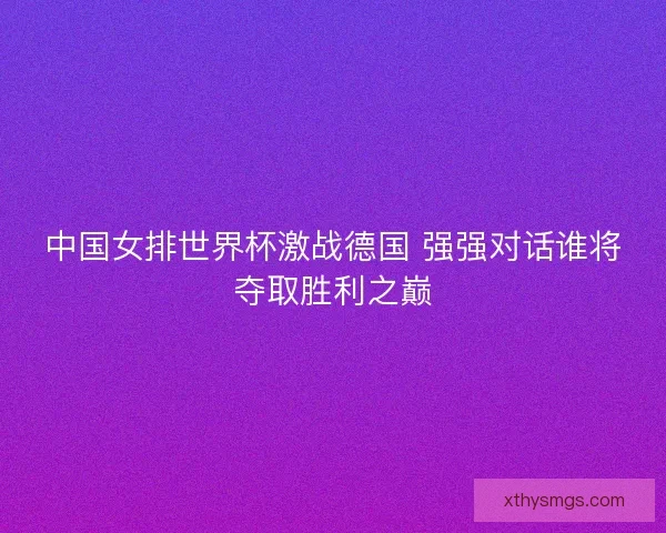 中国女排世界杯激战德国 强强对话谁将夺取胜利之巅