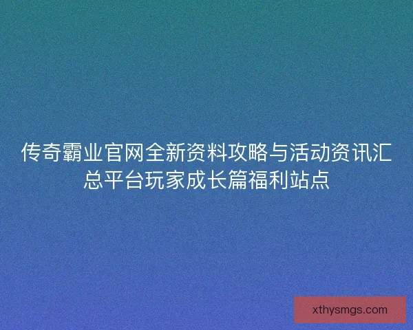 传奇霸业官网全新资料攻略与活动资讯汇总平台玩家成长篇福利站点