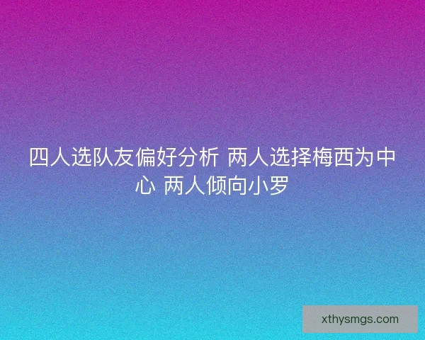 四人选队友偏好分析 两人选择梅西为中心 两人倾向小罗 四人选队友偏好分析 两人选择梅西为中心 两人倾向小罗