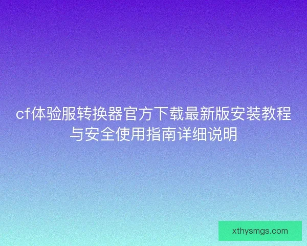 cf体验服转换器官方下载最新版安装教程与安全使用指南详细说明 cf体验服转换器官方下载最新版安装教程与安全使用指南详细说明
