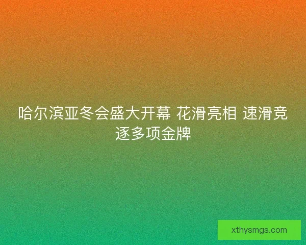 哈尔滨亚冬会盛大开幕 花滑亮相 速滑竞逐多项金牌