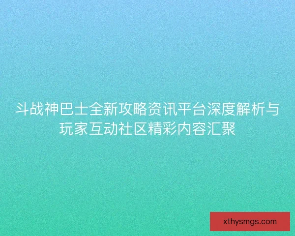 斗战神巴士全新攻略资讯平台深度解析与玩家互动社区精彩内容汇聚