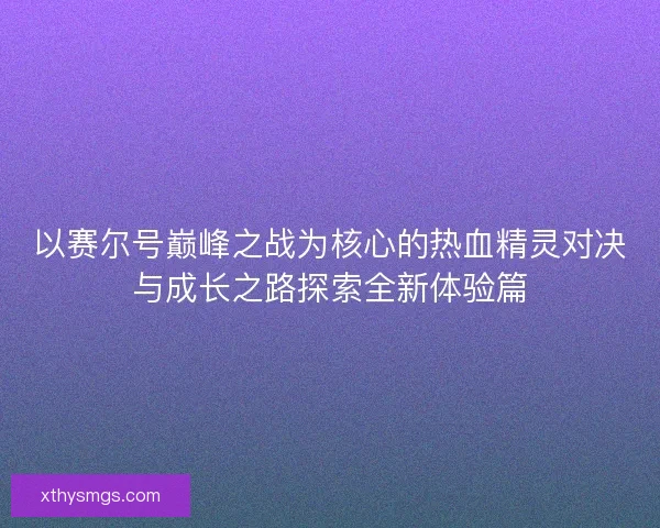 以赛尔号巅峰之战为核心的热血精灵对决与成长之路探索全新体验篇