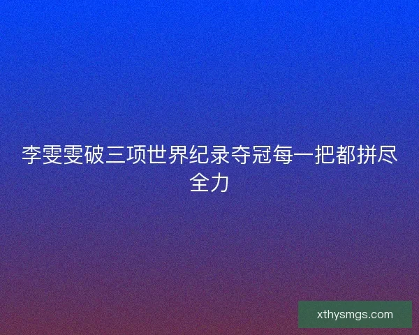 李雯雯破三项世界纪录夺冠每一把都拼尽全力 李雯雯破三项世界纪录夺冠每一把都拼尽全力