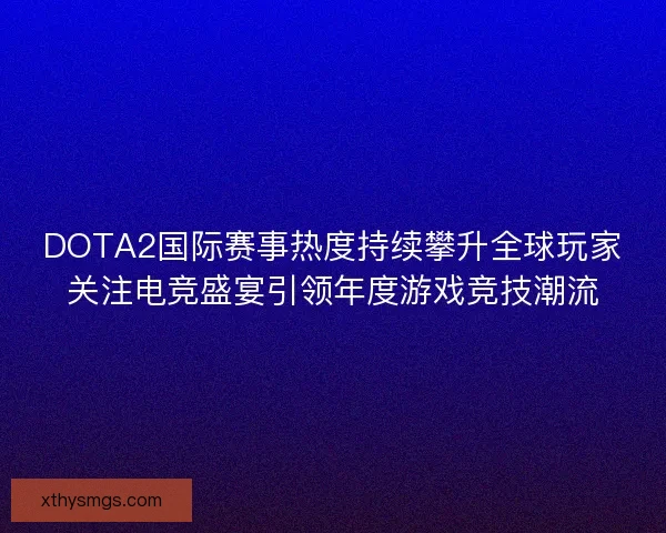 DOTA2国际赛事热度持续攀升全球玩家关注电竞盛宴引领年度游戏竞技潮流 DOTA2国际赛事热度持续攀升全球玩家关注电竞盛宴引领年度游戏竞技潮流