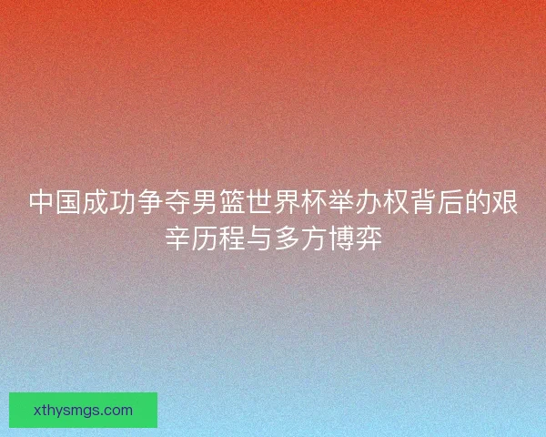 中国成功争夺男篮世界杯举办权背后的艰辛历程与多方博弈 中国成功争夺男篮世界杯举办权背后的艰辛历程与多方博弈